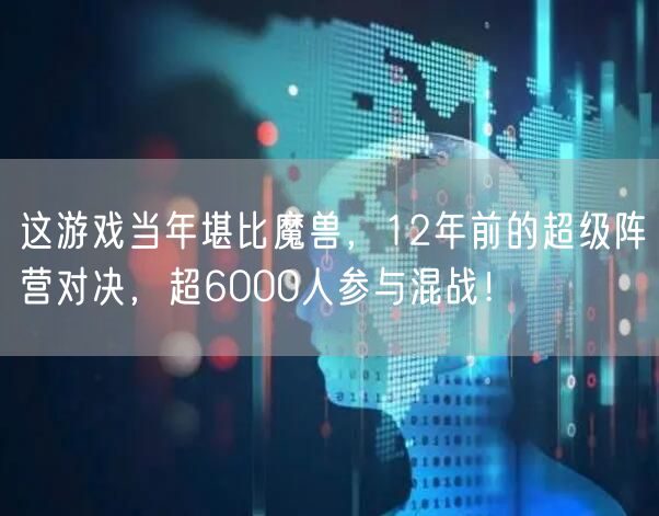 这游戏当年堪比魔兽，12年前的超级阵营对决，超6000人参与混战！