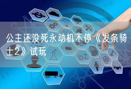 公主还没死永动机不停《发条骑士2》试玩