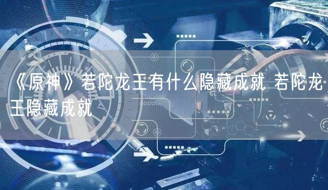《原神》若陀龙王有什么隐藏成就 若陀龙王隐藏成就