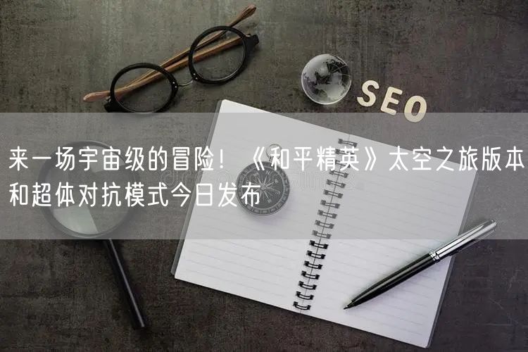 来一场宇宙级的冒险！《和平精英》太空之旅版本和超体对抗模式今日发布