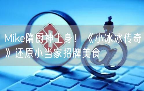 Mike隋厨神上身！《小冰冰传奇》还原小当家招牌美食