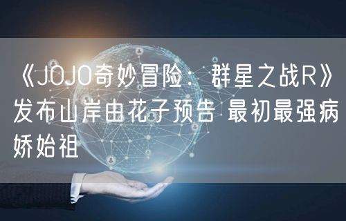 《JOJO奇妙冒险：群星之战R》发布山岸由花子预告 最初最强病娇始祖