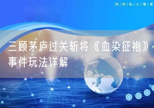 三顾茅庐过关斩将《血染征袍》事件玩法详解