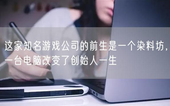 这家知名游戏公司的前生是一个染料坊，一台电脑改变了创始人一生