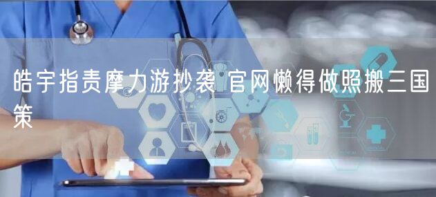 皓宇指责摩力游抄袭 官网懒得做照搬三国策