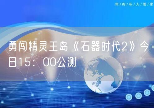勇闯精灵王岛《石器时代2》今日15：00公测