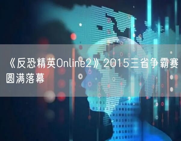 《反恐精英Online2》2015三省争霸赛圆满落幕