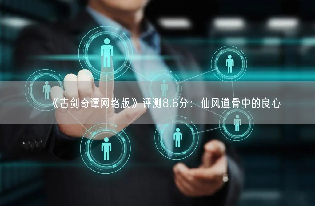 《古剑奇谭网络版》评测8.6分：仙风道骨中的良心