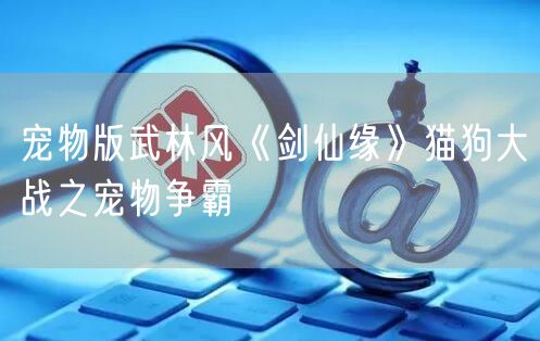 宠物版武林风《剑仙缘》猫狗大战之宠物争霸