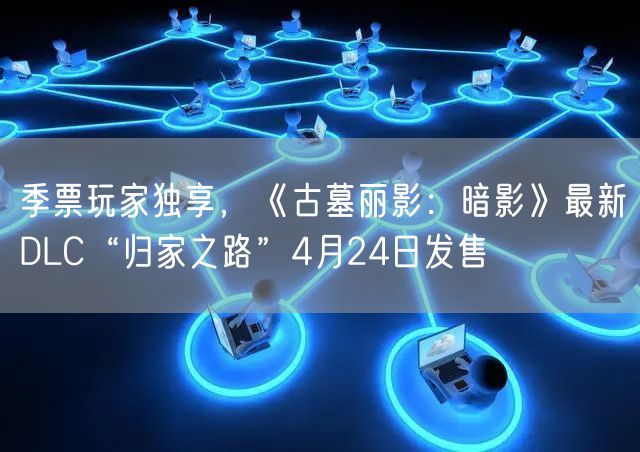 季票玩家独享，《古墓丽影：暗影》最新DLC“归家之路”4月24日发售