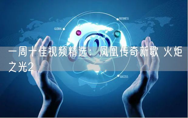 一周十佳视频精选：凤凰传奇新歌 火炬之光2