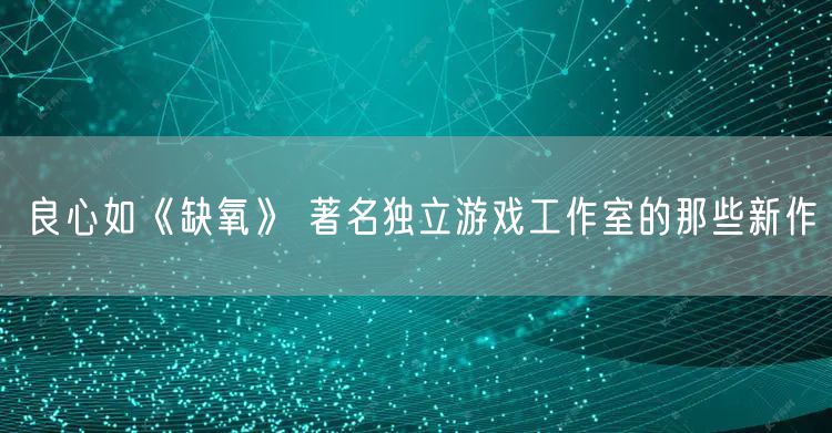 良心如《缺氧》 著名独立游戏工作室的那些新作