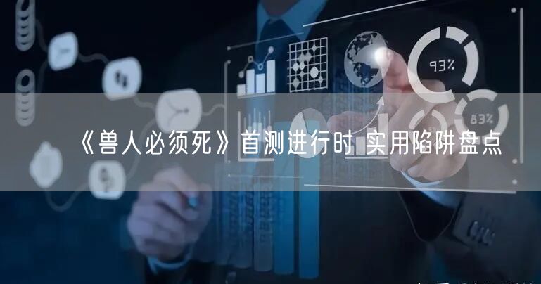 《兽人必须死》首测进行时 实用陷阱盘点