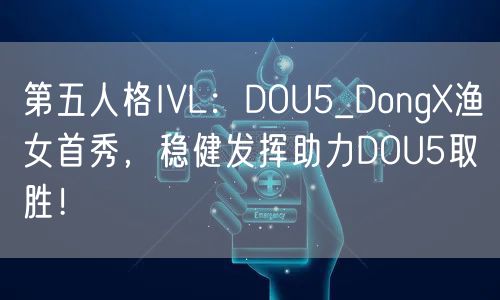 第五人格IVL：DOU5_DongX渔女首秀，稳健发挥助力DOU5取胜！
