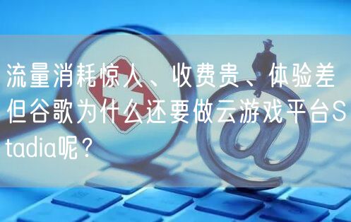 流量消耗惊人、收费贵、体验差 但谷歌为什么还要做云游戏平台Stadia呢？