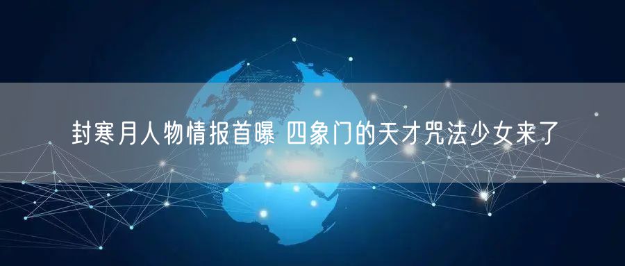 封寒月人物情报首曝 四象门的天才咒法少女来了