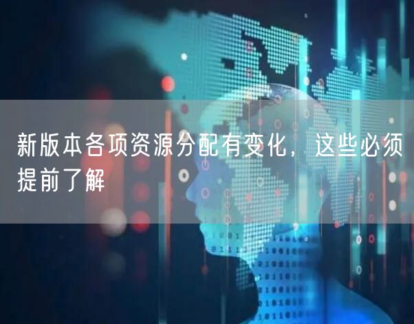 新版本各项资源分配有变化，这些必须提前了解