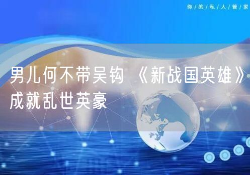 男儿何不带吴钩 《新战国英雄》成就乱世英豪