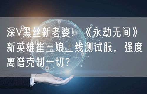深V黑丝新老婆！《永劫无间》新英雄崔三娘上线测试服，强度离谱克制一切？
