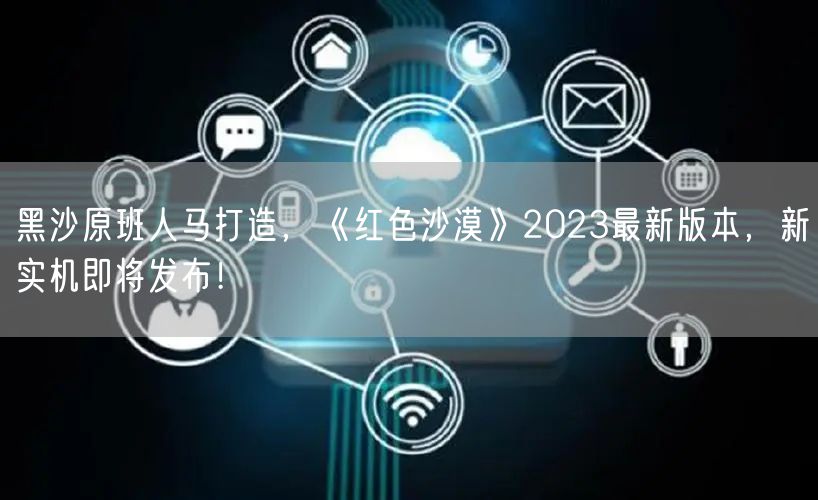 黑沙原班人马打造，《红色沙漠》2023最新版本，新实机即将发布！
