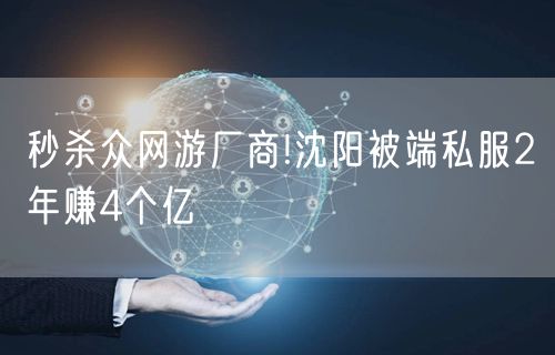 秒杀众网游厂商!沈阳被端私服2年赚4个亿