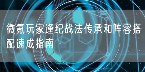 微氪玩家逢纪战法传承和阵容搭配速成指南