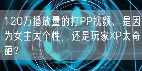 120万播放量的打PP视频，是因为女主太个性，还是玩家XP太奇葩？