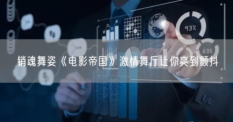 销魂舞姿《电影帝国》激情舞厅让你爽到颤抖