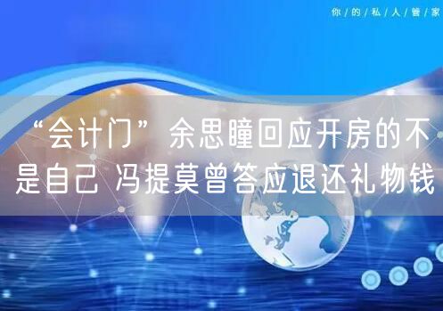 “会计门”余思瞳回应开房的不是自己 冯提莫曾答应退还礼物钱