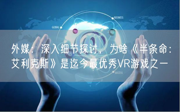 外媒：深入细节探讨，为啥《半条命：艾利克斯》是迄今最优秀VR游戏之一