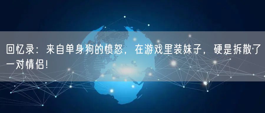 回忆录：来自单身狗的愤怒，在游戏里装妹子，硬是拆散了一对情侣！