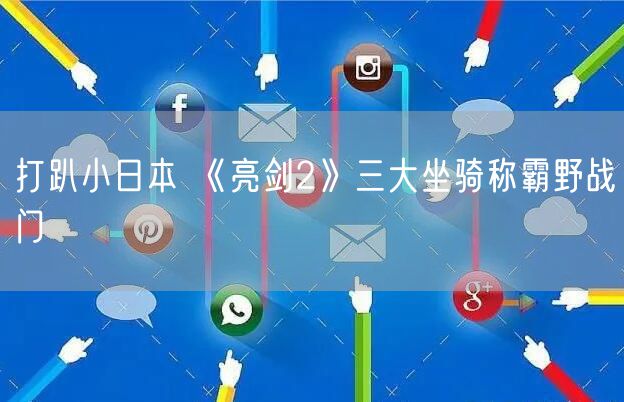 打趴小日本 《亮剑2》三大坐骑称霸野战门