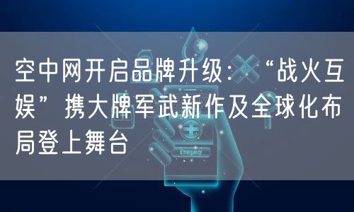 空中网开启品牌升级：“战火互娱”携大牌军武新作及全球化布局登上舞台