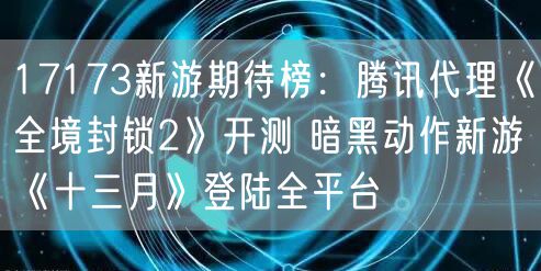 17173新游期待榜：腾讯代理《全境封锁2》开测 暗黑动作新游《十三月》登陆全平台