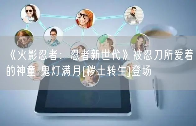 《火影忍者：忍者新世代》被忍刀所爱着的神童 鬼灯满月[秽土转生]登场