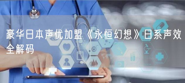 豪华日本声优加盟《永恒幻想》日系声效全解码