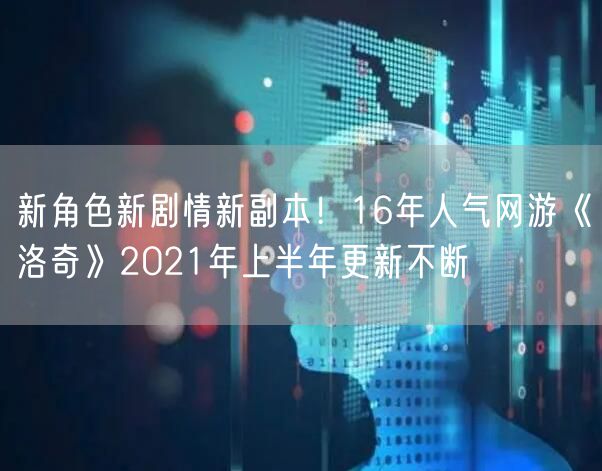 新角色新剧情新副本！16年人气网游《洛奇》2021年上半年更新不断