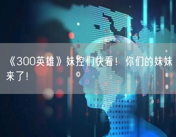 《300英雄》妹控们快看！你们的妹妹来了！
