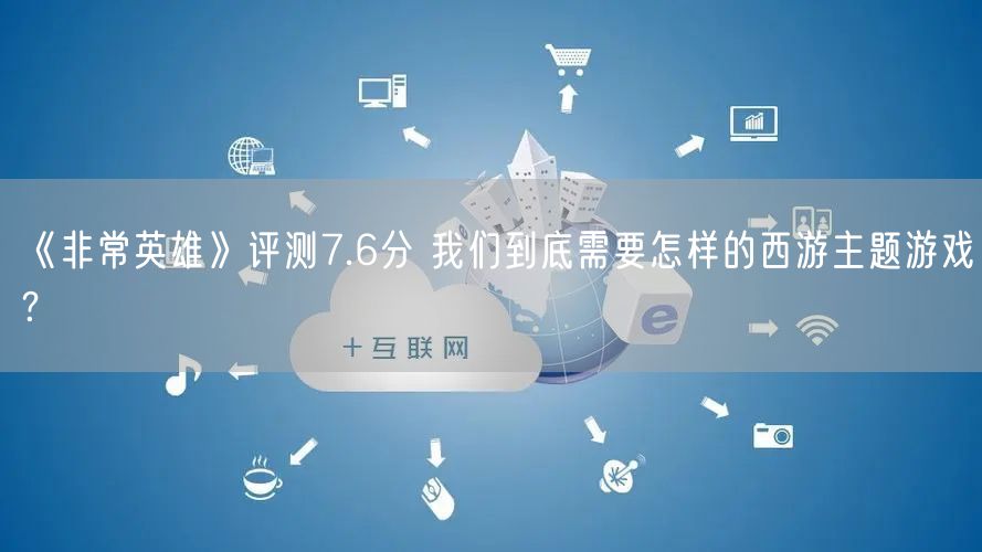 《非常英雄》评测7.6分 我们到底需要怎样的西游主题游戏？