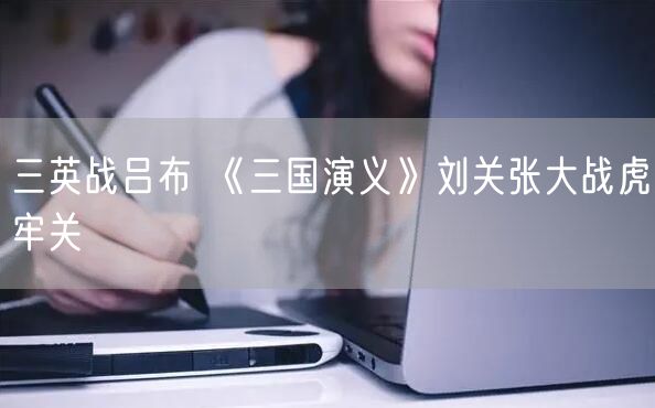 三英战吕布 《三国演义》刘关张大战虎牢关