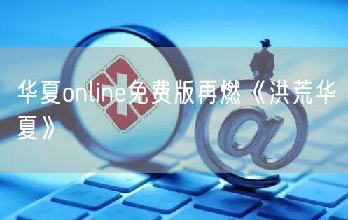 华夏online免费版再燃《洪荒华夏》
