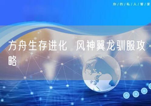 方舟生存进化  风神翼龙驯服攻略