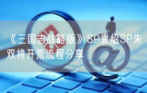 《三国志战略版》SP袁绍SP朱儁双将开荒流程分享
