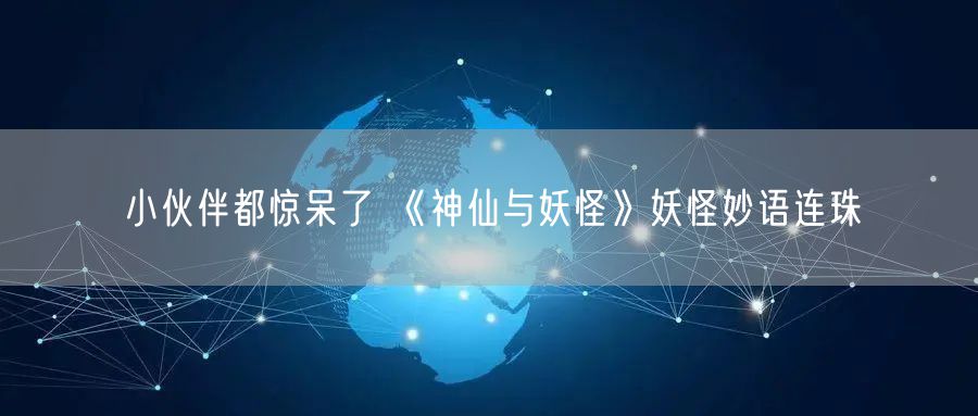 小伙伴都惊呆了 《神仙与妖怪》妖怪妙语连珠