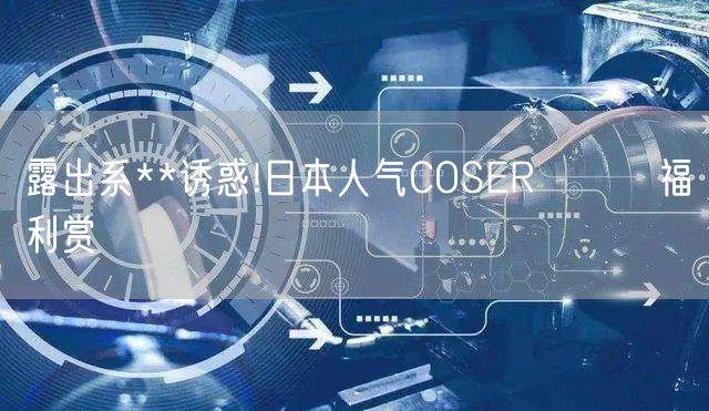 露出系**诱惑!日本人气COSERあつき福利赏