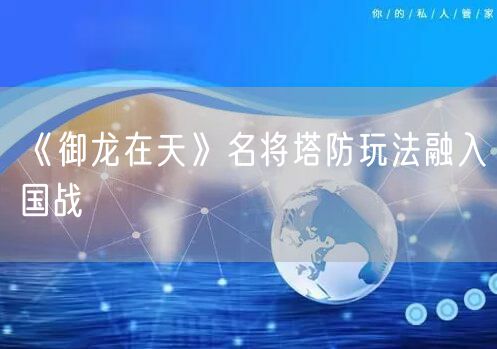 《御龙在天》名将塔防玩法融入国战