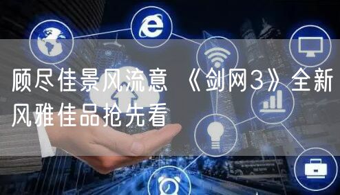 顾尽佳景风流意 《剑网3》全新风雅佳品抢先看