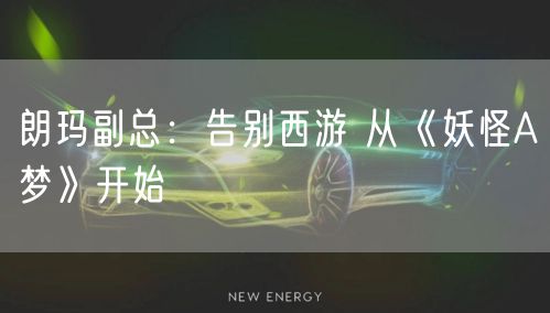 朗玛副总：告别西游 从《妖怪A梦》开始