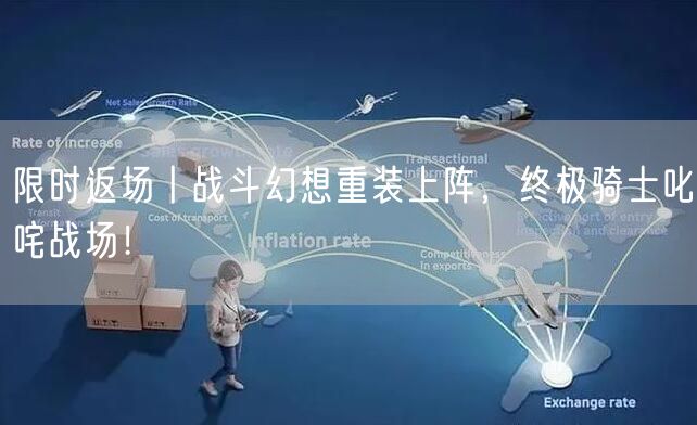 限时返场丨战斗幻想重装上阵，终极骑士叱咤战场！