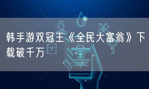 韩手游双冠王《全民大富翁》下载破千万